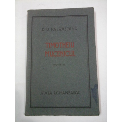 TIMOTHEIU MUCENICUL editia a treia - D.D. PATRASCANU TIMOTHEIU MUCENICUL editia a treia - D.D. PATRASCANU